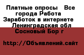 Платные опросы - Все города Работа » Заработок в интернете   . Ленинградская обл.,Сосновый Бор г.